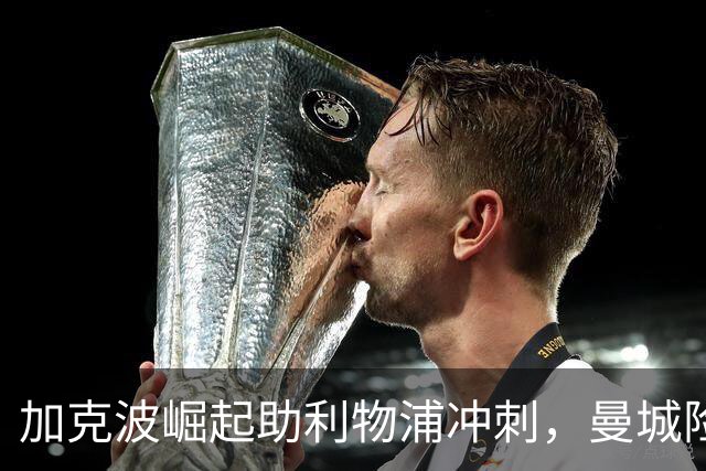 加克波崛起助利物浦冲刺，曼城险失天才飞翼