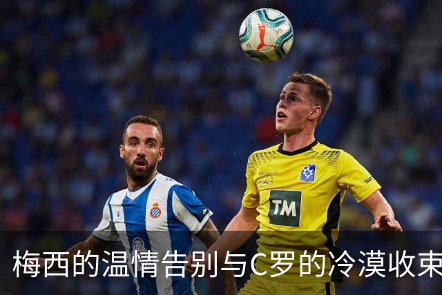 梅西的温情告别与C罗的冷漠收束：两种结局的对比