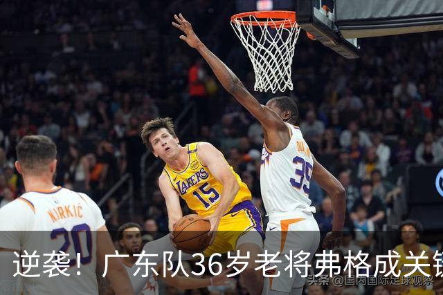 逆袭！广东队36岁老将弗格成关键，单场狂揽40分